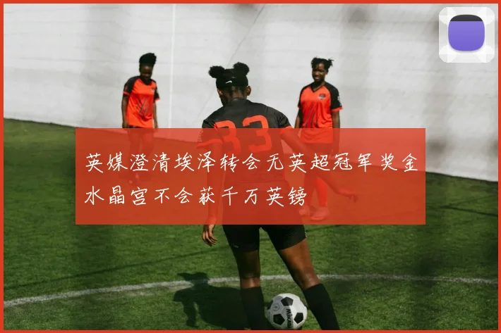 英媒澄清埃泽转会无英超冠军奖金水晶宫不会获千万英镑