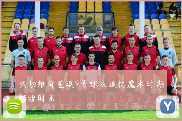 武切维奇重返9号球衣追忆魔术时期辉煌时光