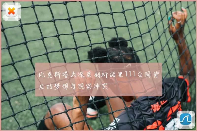 比克斯塔夫深度剖析诺里111合同背后的梦想与现实冲突