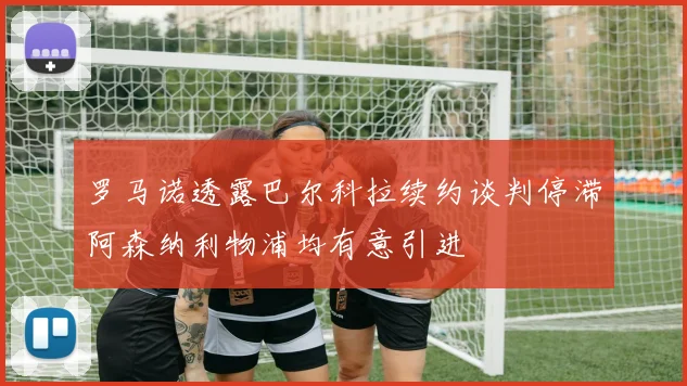罗马诺透露巴尔科拉续约谈判停滞阿森纳利物浦均有意引进