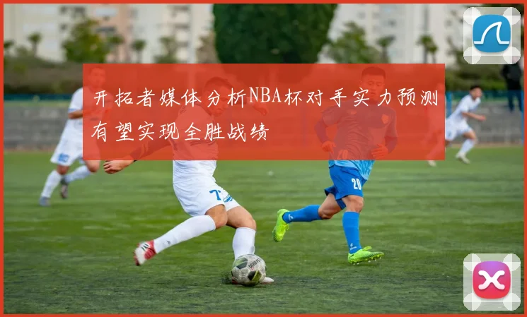 开拓者媒体分析NBA杯对手实力预测有望实现全胜战绩