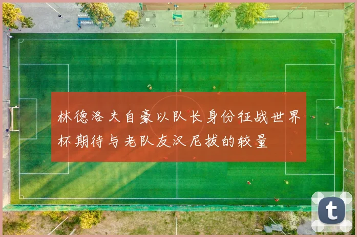 林德洛夫自豪以队长身份征战世界杯期待与老队友汉尼拔的较量