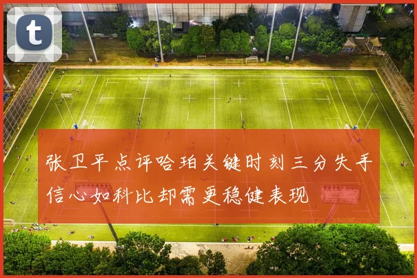 张卫平点评哈珀关键时刻三分失手信心如科比却需更稳健表现
