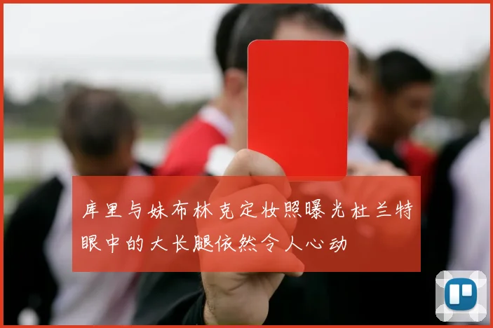 库里与妹布林克定妆照曝光杜兰特眼中的大长腿依然令人心动
