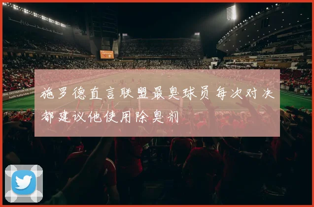 施罗德直言联盟最臭球员每次对决都建议他使用除臭剂
