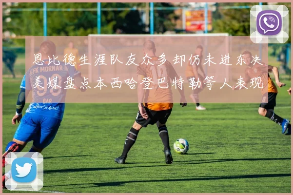 恩比德生涯队友众多却仍未进东决美媒盘点本西哈登巴特勒等人表现