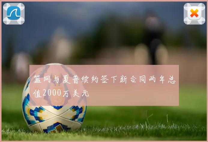篮网与夏普续约签下新合同两年总值2000万美元
