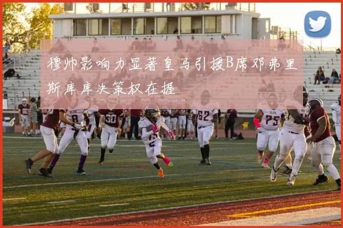 穆帅影响力显著皇马引援B席邓弗里斯库库决策权在握