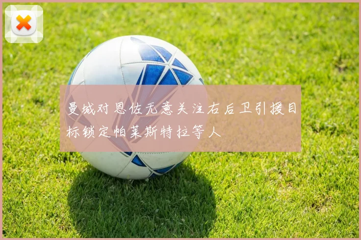 曼城对恩佐无意关注右后卫引援目标锁定帕莱斯特拉等人