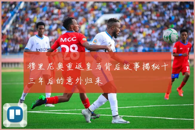 穆里尼奥重返皇马背后故事揭秘十三年后的意外归来