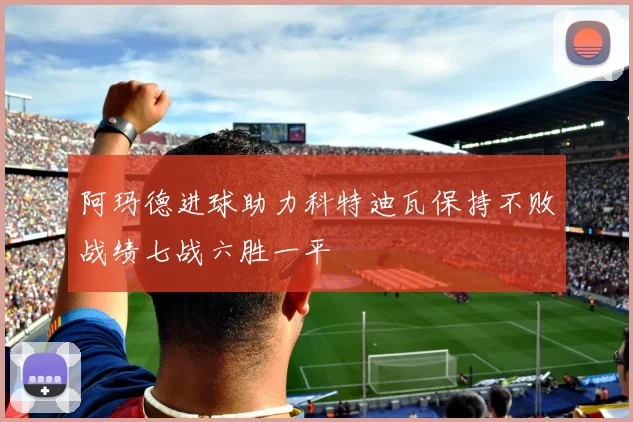 阿玛德进球助力科特迪瓦保持不败战绩七战六胜一平