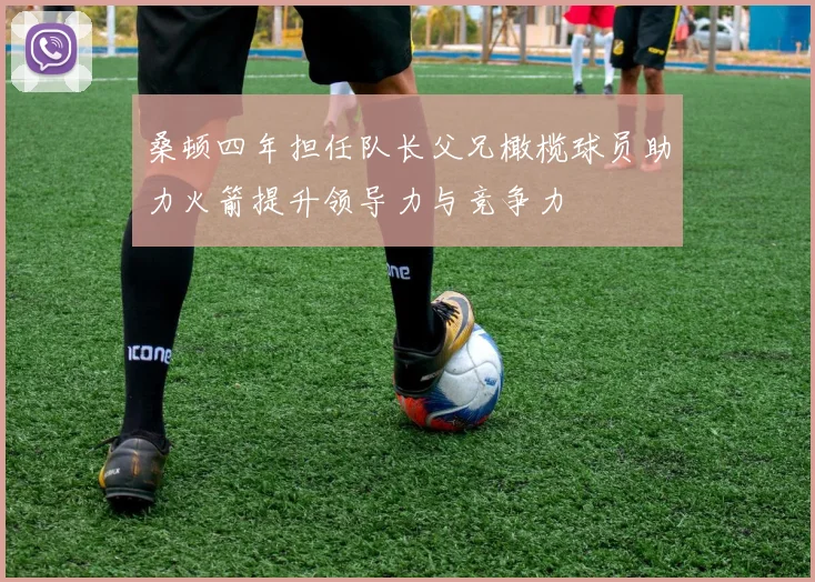 桑顿四年担任队长父兄橄榄球员助力火箭提升领导力与竞争力