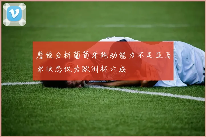 詹俊分析葡萄牙跑动能力不足亚马尔状态仅为欧洲杯六成