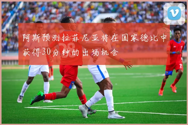 阿斯预测拉菲尼亚将在国家德比中获得30分钟的出场机会