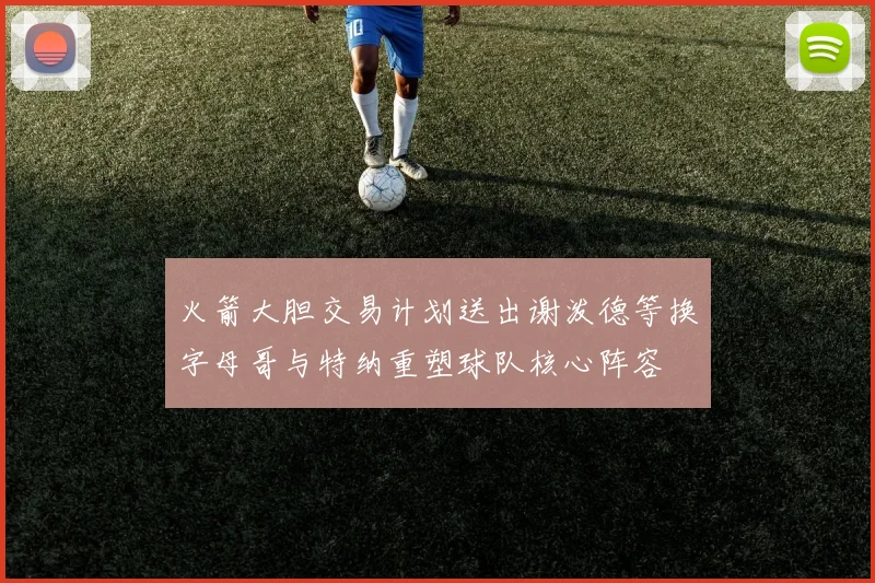 火箭大胆交易计划送出谢泼德等换字母哥与特纳重塑球队核心阵容