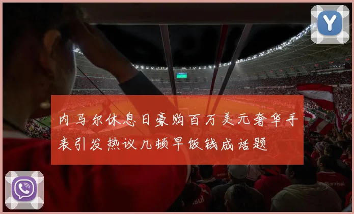 内马尔休息日豪购百万美元奢华手表引发热议几顿早饭钱成话题