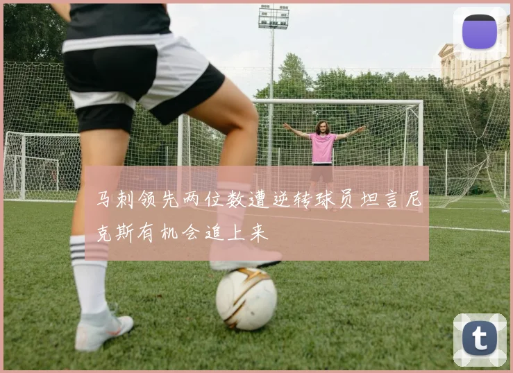 马刺领先两位数遭逆转球员坦言尼克斯有机会追上来