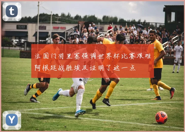 法国门将里塞强调世界杯比赛艰难阿根廷战胜埃及证明了这一点