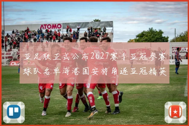 亚足联正式公布2627赛季亚冠参赛球队名单海港国安将角逐亚冠精英联赛