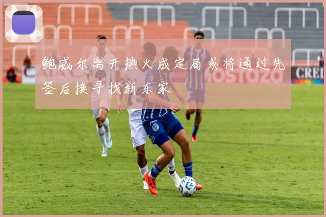 鲍威尔离开热火成定局或将通过先签后换寻找新东家