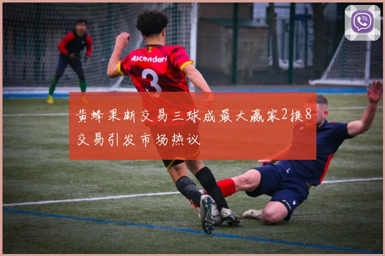 黄蜂果断交易三球成最大赢家2换8交易引发市场热议