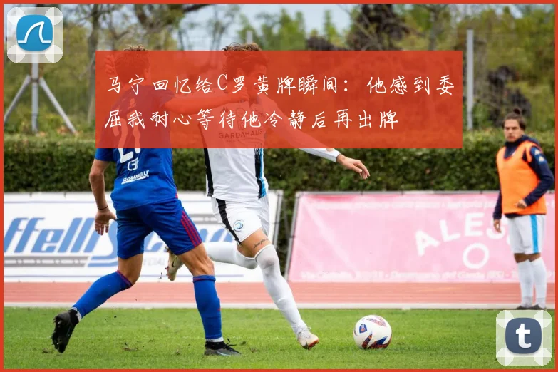 马宁回忆给C罗黄牌瞬间：他感到委屈我耐心等待他冷静后再出牌