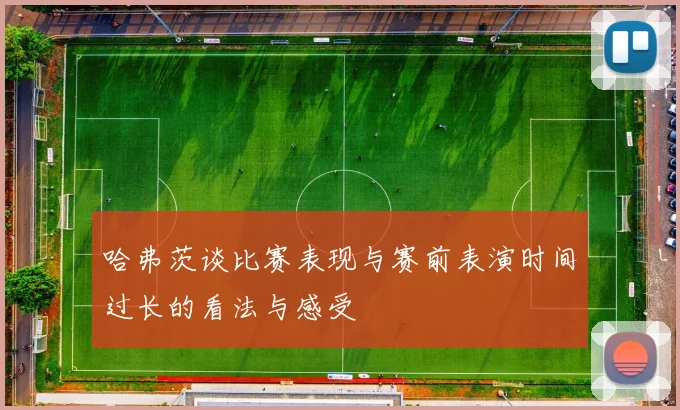 哈弗茨谈比赛表现与赛前表演时间过长的看法与感受
