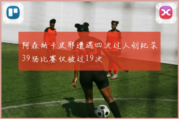 阿森纳卡皮耶遭遇四次过人创纪录39场比赛仅被过19次