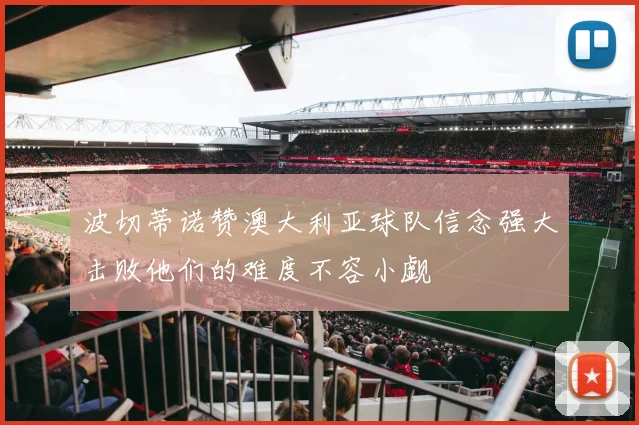 波切蒂诺赞澳大利亚球队信念强大击败他们的难度不容小觑