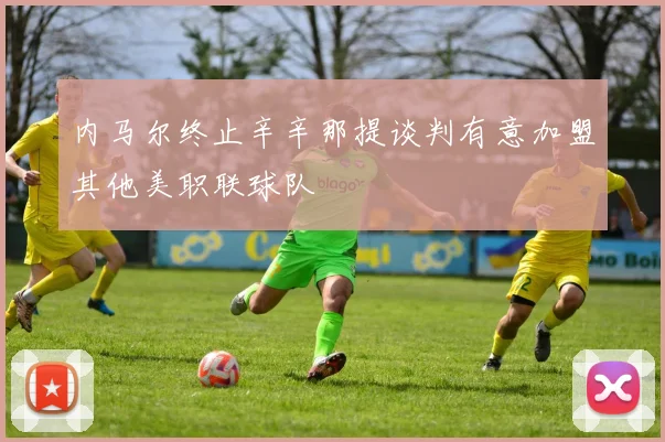 内马尔终止辛辛那提谈判有意加盟其他美职联球队
