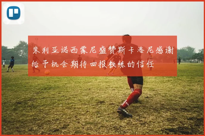 朱利亚诺西蒙尼盛赞斯卡洛尼感谢给予机会期待回报教练的信任